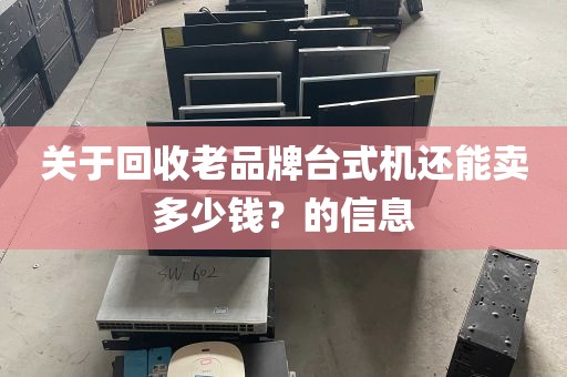 关于回收老品牌台式机还能卖多少钱？的信息
