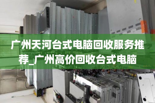 广州天河台式电脑回收服务推荐_广州高价回收台式电脑