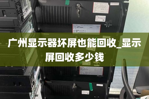 广州显示器坏屏也能回收_显示屏回收多少钱