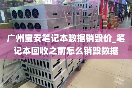 广州宝安笔记本数据销毁价_笔记本回收之前怎么销毁数据
