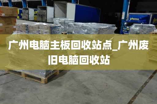 广州电脑主板回收站点_广州废旧电脑回收站