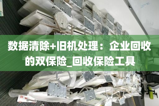 数据清除+旧机处理：企业回收的双保险_回收保险工具
