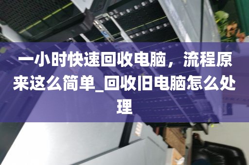 一小时快速回收电脑，流程原来这么简单_回收旧电脑怎么处理