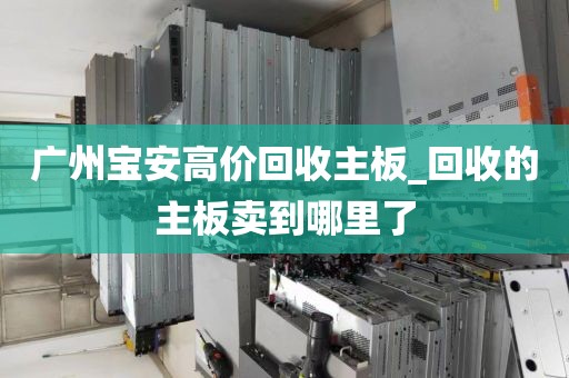 广州宝安高价回收主板_回收的主板卖到哪里了