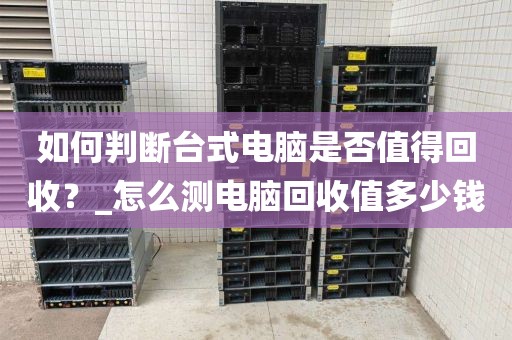 如何判断台式电脑是否值得回收？_怎么测电脑回收值多少钱