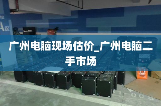 广州电脑现场估价_广州电脑二手市场