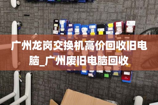 广州龙岗交换机高价回收旧电脑_广州废旧电脑回收