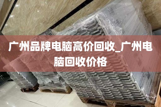 广州品牌电脑高价回收_广州电脑回收价格