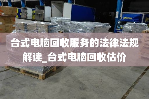 台式电脑回收服务的法律法规解读_台式电脑回收估价