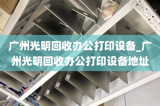 广州光明回收办公打印设备_广州光明回收办公打印设备地址