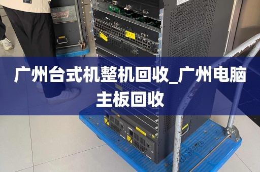 广州台式机整机回收_广州电脑主板回收