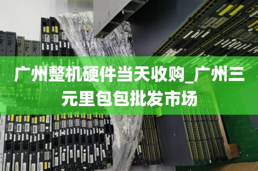 广州整机硬件当天收购_广州三元里包包批发市场