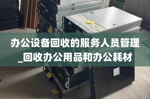 办公设备回收的服务人员管理_回收办公用品和办公耗材