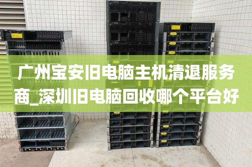 广州宝安旧电脑主机清退服务商_深圳旧电脑回收哪个平台好
