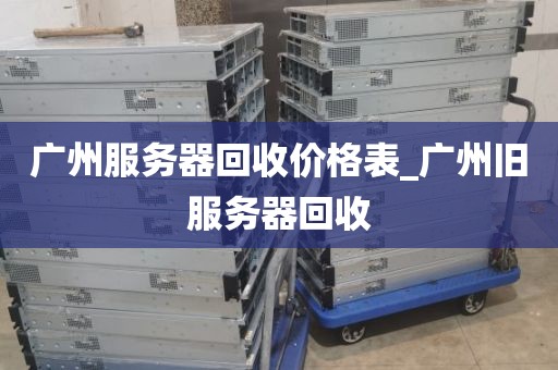 广州服务器回收价格表_广州旧服务器回收