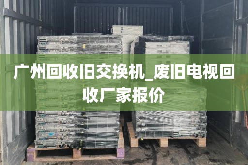 广州回收旧交换机_废旧电视回收厂家报价