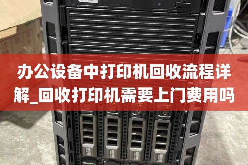 办公设备中打印机回收流程详解_回收打印机需要上门费用吗