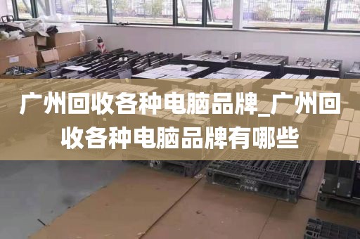 广州回收各种电脑品牌_广州回收各种电脑品牌有哪些