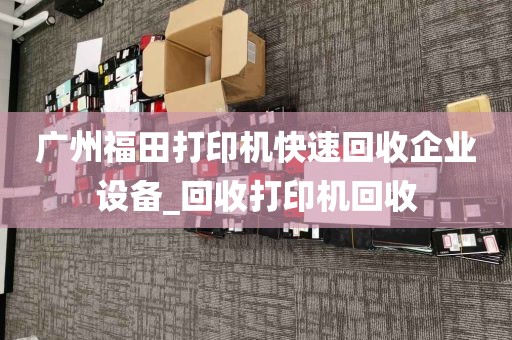 广州福田打印机快速回收企业设备_回收打印机回收