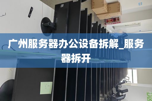 广州服务器办公设备拆解_服务器拆开