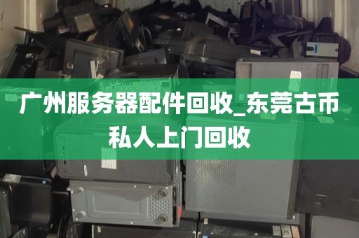广州服务器配件回收_东莞古币私人上门回收