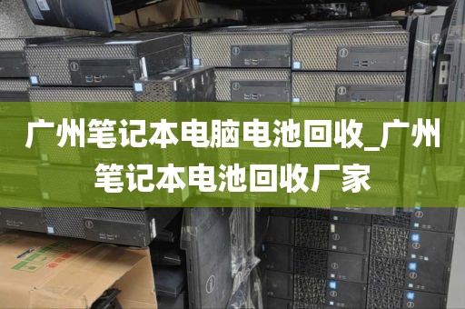 广州笔记本电脑电池回收_广州笔记本电池回收厂家